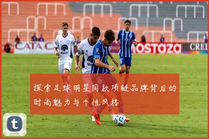 探索足球明星同款项链品牌背后的时尚魅力与个性风格
