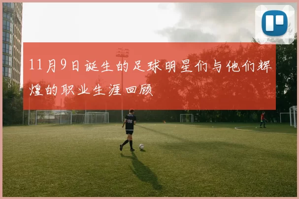 11月9日诞生的足球明星们与他们辉煌的职业生涯回顾
