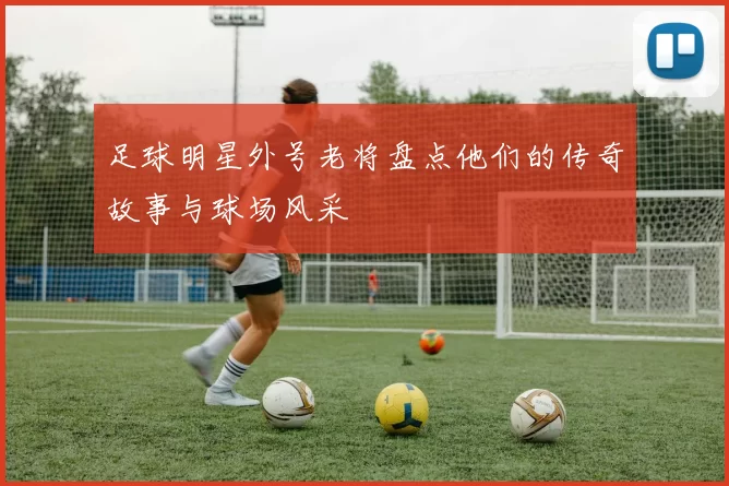 足球明星外号老将盘点他们的传奇故事与球场风采
