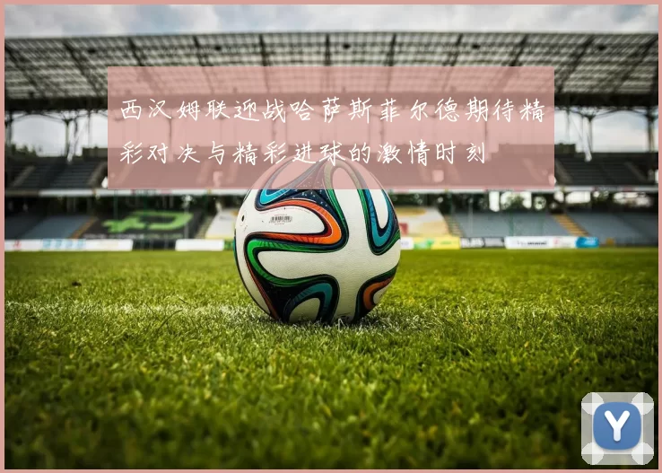 西汉姆联迎战哈萨斯菲尔德期待精彩对决与精彩进球的激情时刻