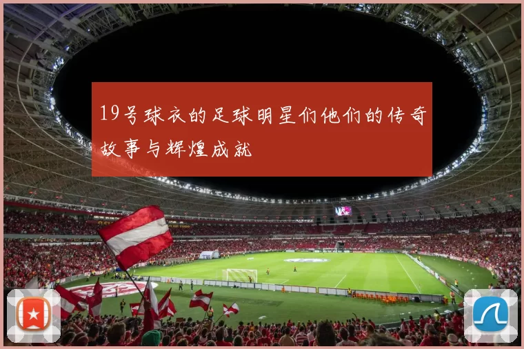 19号球衣的足球明星们他们的传奇故事与辉煌成就