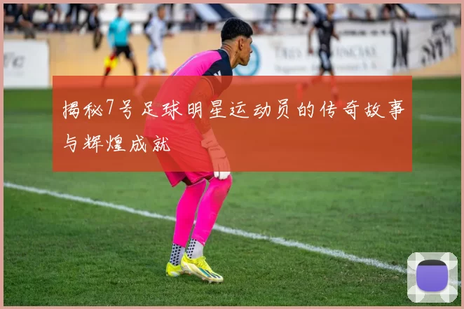 揭秘7号足球明星运动员的传奇故事与辉煌成就