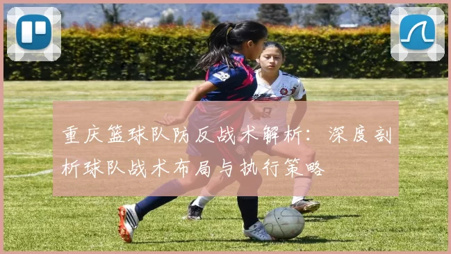 重庆篮球队防反战术解析：深度剖析球队战术布局与执行策略