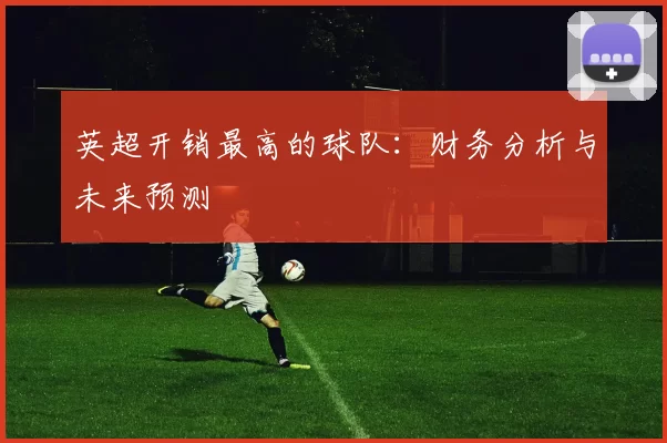 英超开销最高的球队：财务分析与未来预测