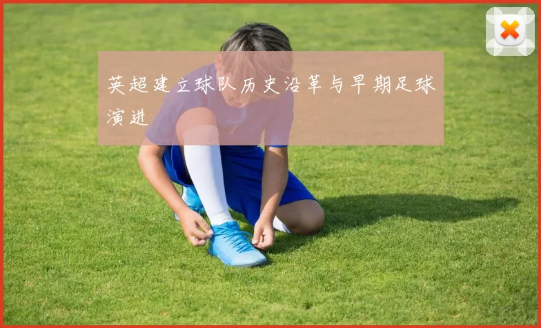 英超建立球队历史沿革与早期足球演进