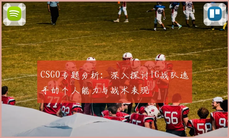 CSGO专题分析：深入探讨IG战队选手的个人能力与战术表现