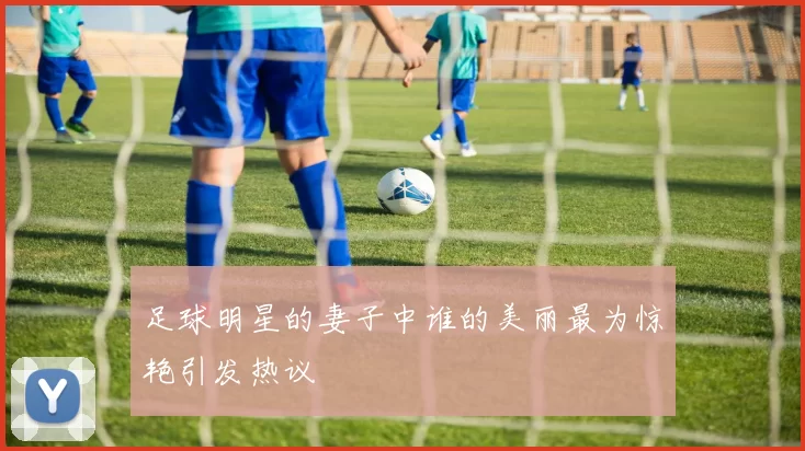 足球明星的妻子中谁的美丽最为惊艳引发热议