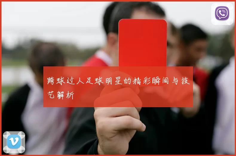 跨球过人足球明星的精彩瞬间与技艺解析