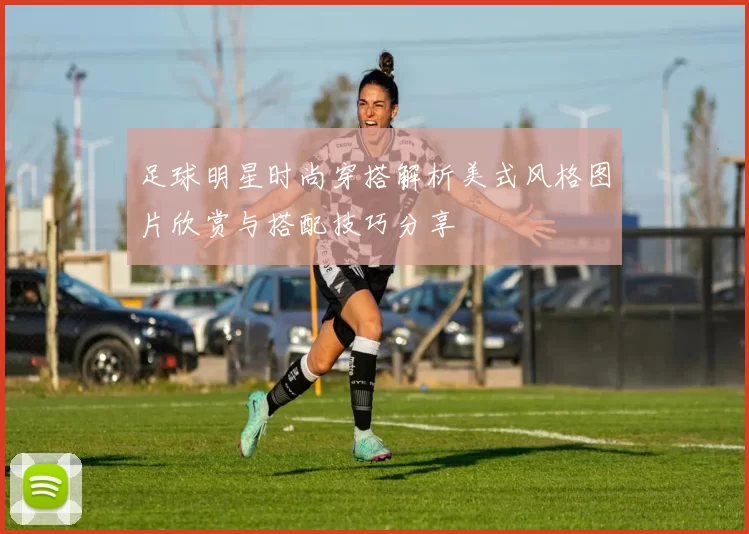 足球明星时尚穿搭解析美式风格图片欣赏与搭配技巧分享