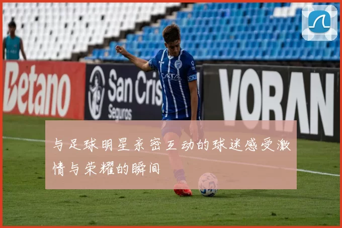 与足球明星亲密互动的球迷感受激情与荣耀的瞬间