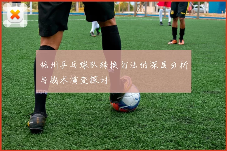 杭州乒乓球队转换打法的深度分析与战术演变探讨