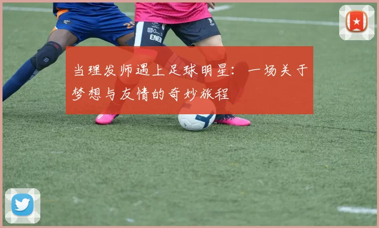 当理发师遇上足球明星：一场关于梦想与友情的奇妙旅程