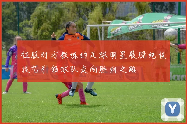 征服对方教练的足球明星展现绝佳技艺引领球队走向胜利之路