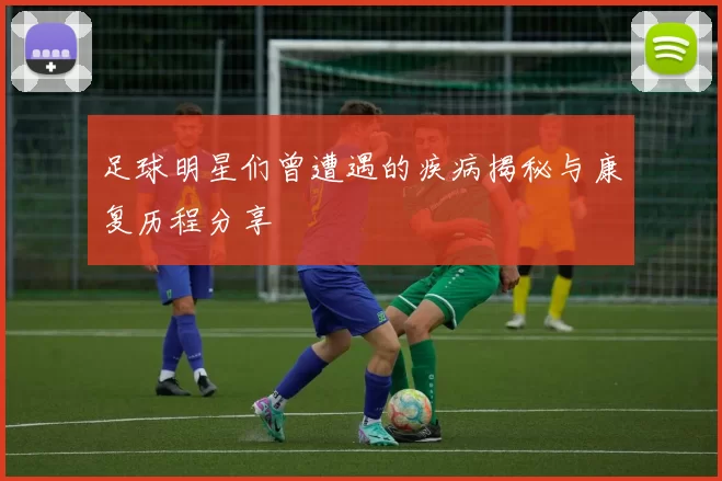 足球明星们曾遭遇的疾病揭秘与康复历程分享