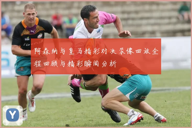 阿森纳与皇马精彩对决录像回放全程回顾与精彩瞬间分析