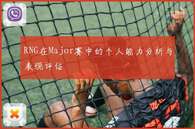 RNG在Major赛中的个人能力分析与表现评估