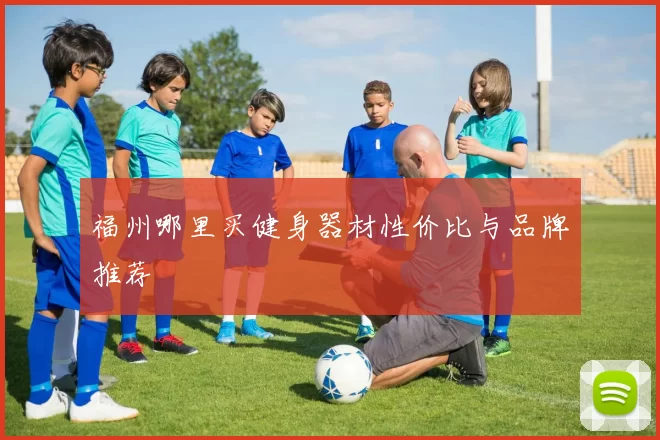 福州哪里买健身器材性价比与品牌推荐