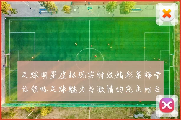 足球明星虚拟现实特效精彩集锦带你领略足球魅力与激情的完美结合