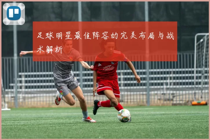 足球明星最佳阵容的完美布局与战术解析