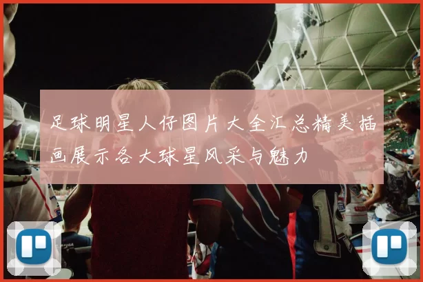 足球明星人仔图片大全汇总精美插画展示各大球星风采与魅力