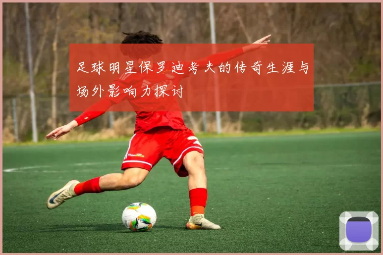 足球明星保罗迪考夫的传奇生涯与场外影响力探讨