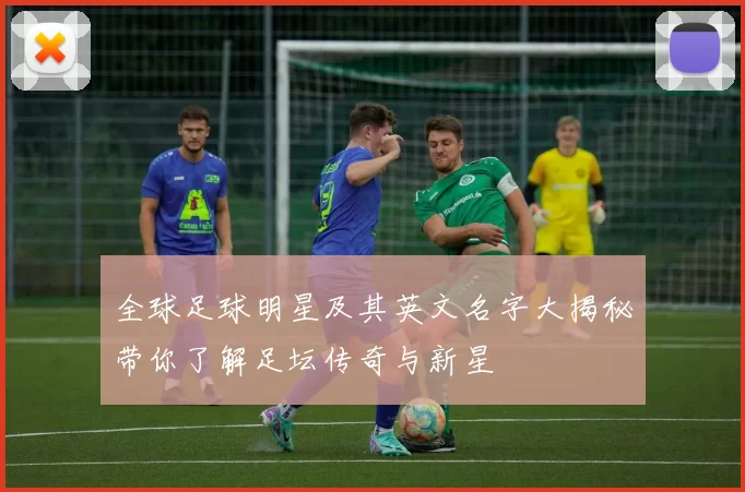 全球足球明星及其英文名字大揭秘带你了解足坛传奇与新星