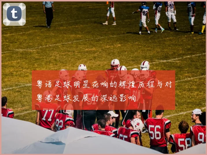 粤语足球明星花响的辉煌历程与对粤港足球发展的深远影响