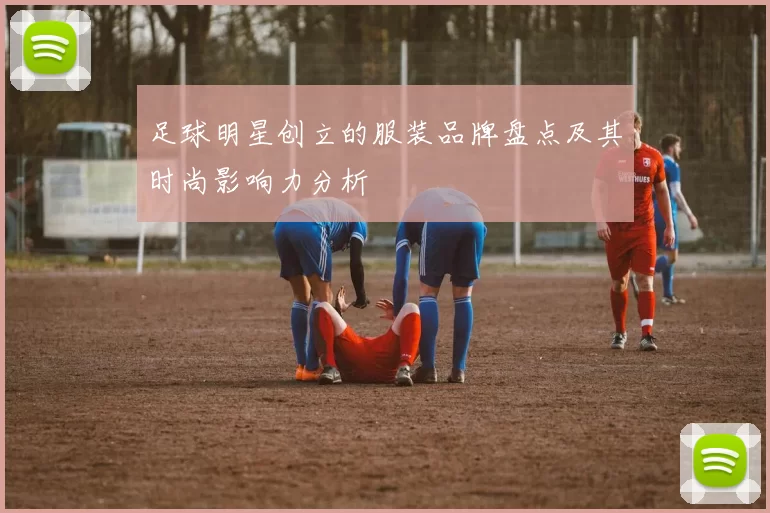 足球明星创立的服装品牌盘点及其时尚影响力分析