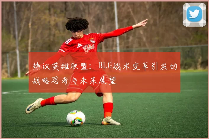 热议英雄联盟：BLG战术变革引发的战略思考与未来展望