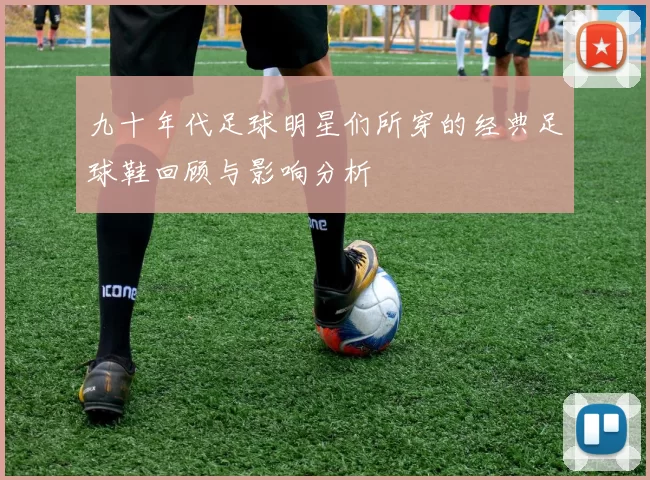 九十年代足球明星们所穿的经典足球鞋回顾与影响分析