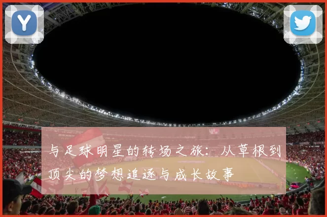 与足球明星的转场之旅：从草根到顶尖的梦想追逐与成长故事