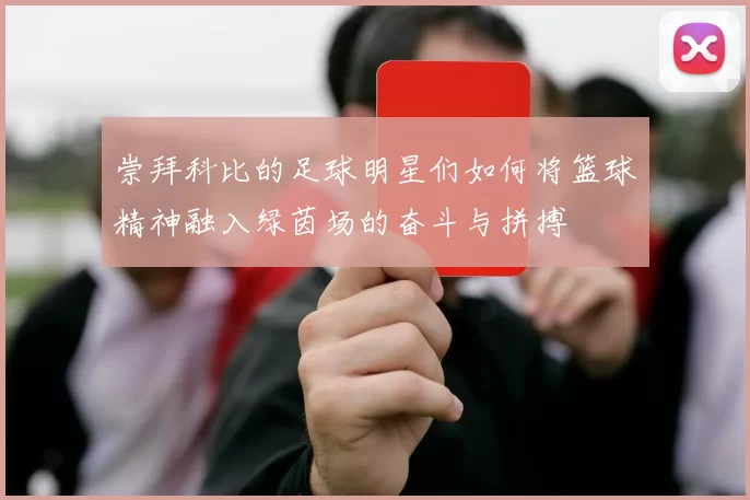 崇拜科比的足球明星们如何将篮球精神融入绿茵场的奋斗与拼搏
