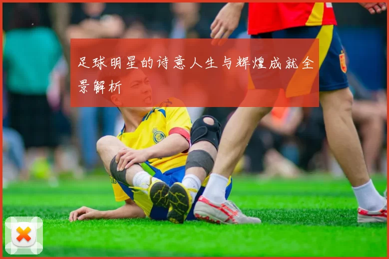 足球明星的诗意人生与辉煌成就全景解析