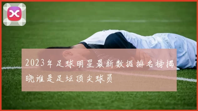 2023年足球明星最新数据排名榜揭晓谁是足坛顶尖球员