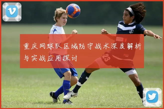 重庆网球队区域防守战术深度解析与实战应用探讨