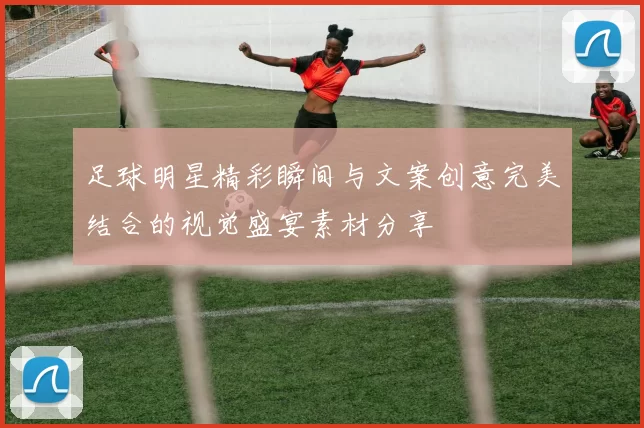 足球明星精彩瞬间与文案创意完美结合的视觉盛宴素材分享