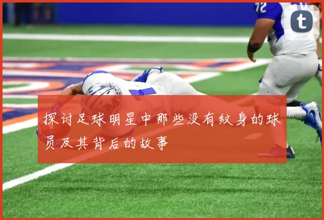 探讨足球明星中那些没有纹身的球员及其背后的故事
