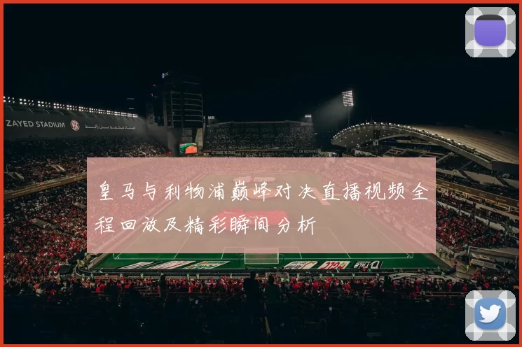 皇马与利物浦巅峰对决直播视频全程回放及精彩瞬间分析