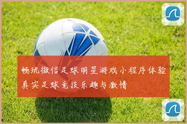 畅玩微信足球明星游戏小程序体验真实足球竞技乐趣与激情