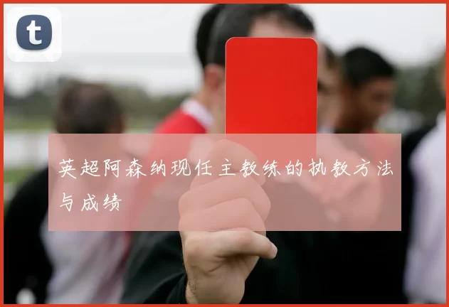 英超阿森纳现任主教练的执教方法与成绩