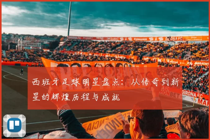 西班牙足球明星盘点：从传奇到新星的辉煌历程与成就