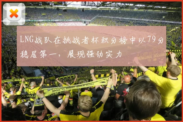 LNG战队在挑战者杯积分榜中以79分稳居第一，展现强劲实力