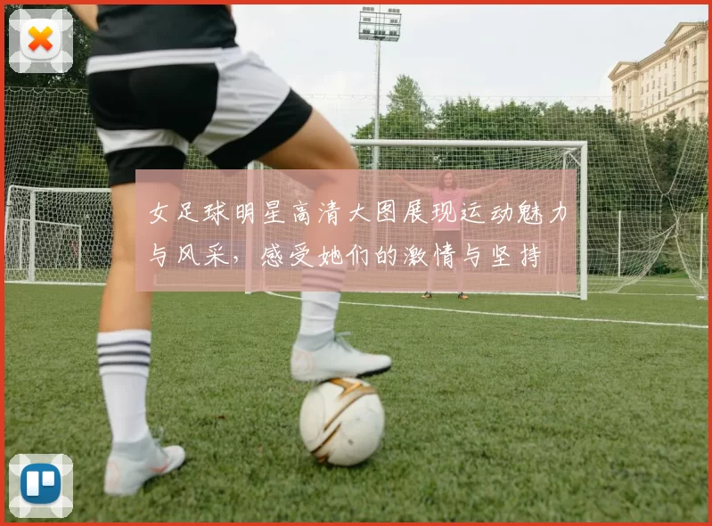 女足球明星高清大图展现运动魅力与风采，感受她们的激情与坚持