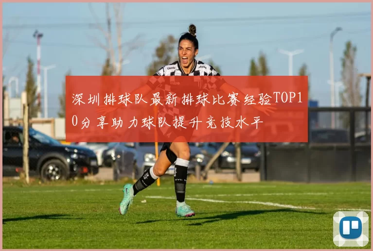 深圳排球队最新排球比赛经验TOP10分享助力球队提升竞技水平