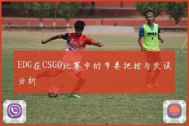 EDG在CSGO比赛中的节奏把控与失误分析