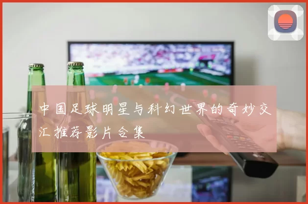 中国足球明星与科幻世界的奇妙交汇推荐影片合集