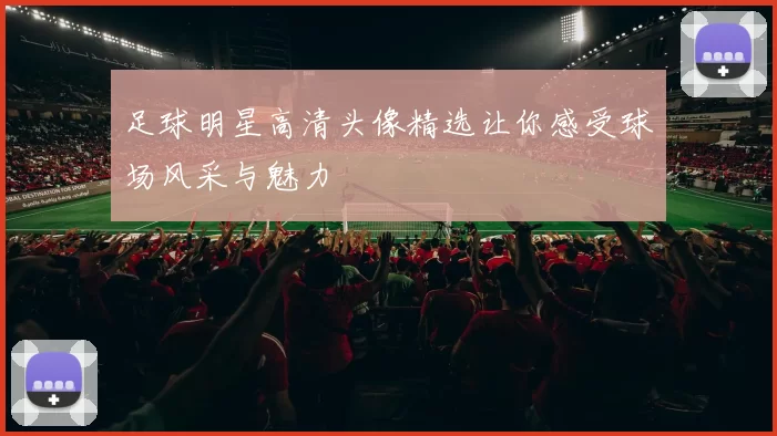 足球明星高清头像精选让你感受球场风采与魅力
