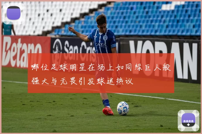 哪位足球明星在场上如同绿巨人般强大与无畏引发球迷热议
