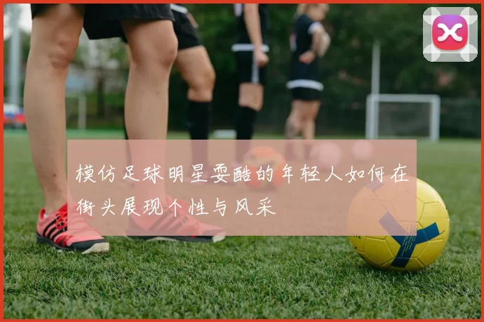 模仿足球明星耍酷的年轻人如何在街头展现个性与风采