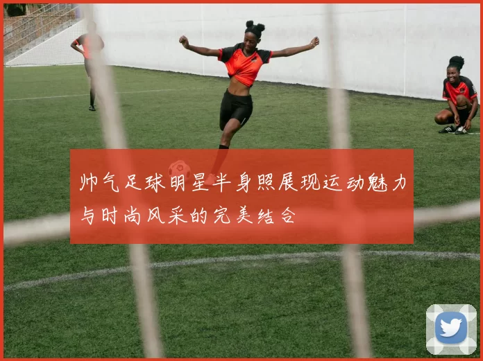 帅气足球明星半身照展现运动魅力与时尚风采的完美结合